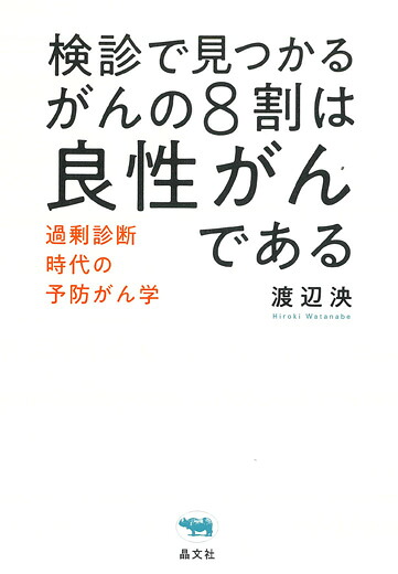 検診で見つかるがんの8割は良性がんである過剰診断時代の予防がん学[渡辺泱]