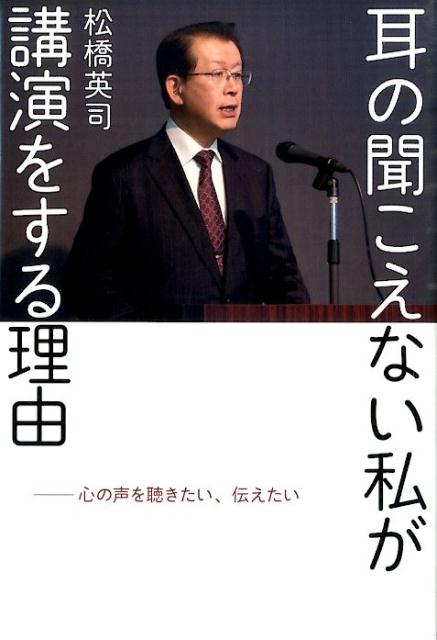 耳の聞こえない私が講演をする理由心の声を聴きたい、伝えたい[松橋英司]