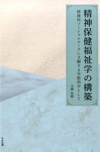 精神保健福祉学の構築精神科ソーシャルワークに立脚する学際科学として[大西次郎]