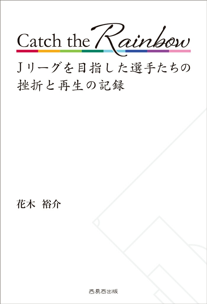 CatchtheRainbowJリーグを目指した選手たちの挫折と再生の記録[花木裕介]
