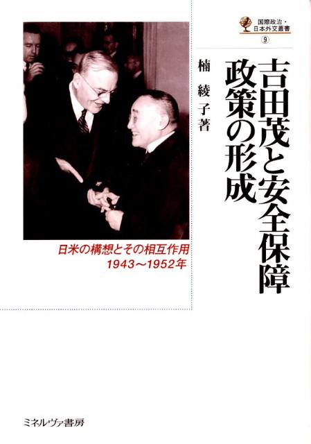 吉田茂と安全保障政策の形成　日米の構想とその相互作用，1943～1952年　（国際政治・日本外交叢書）