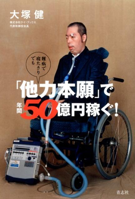 難病で寝たきりでも「他力本願」で年間50億円稼ぐ！[大塚健]