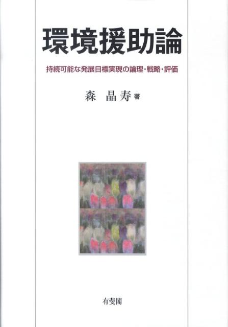 環境援助論 持続可能な発展目標実現の論理・戦略・評価  /有斐閣/森晶寿（単行本） 環境援助論―持続可能な発展目標実現の論理・戦略・評価 | 森 晶
