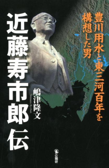 近藤寿市郎伝豊川用水と東三河百年を構想した男[島津隆文]