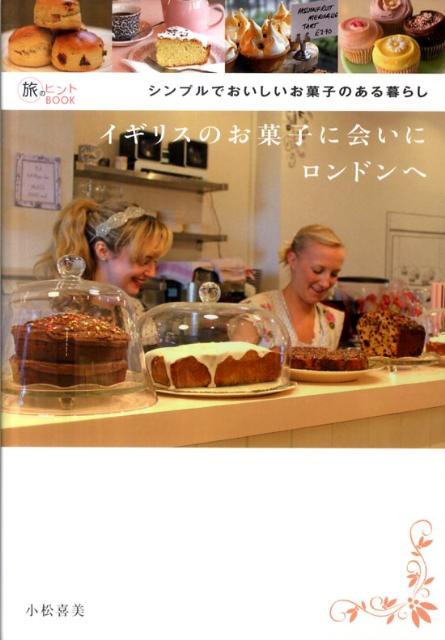 イギリスのお菓子に会いにロンドンへシンプルでおいしいお菓子のある暮らし（旅のヒントbook）[小松喜美]