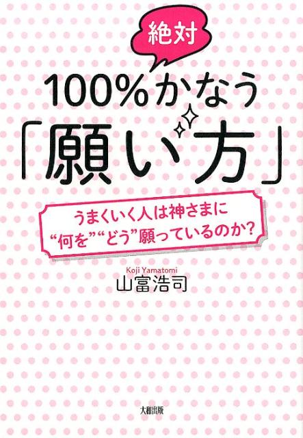 100％絶対かなう「願い方」うまくいく人は神さまに“何を”“どう”願っているのか？[山富浩司]
