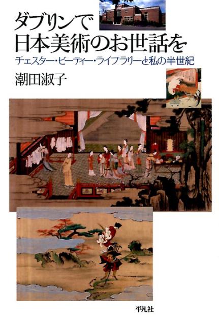 ダブリンで日本美術のお世話を チェスター・ビーティー・ライブラリーと私の半世紀 楽天ブックス: ダブリンで日本美術のお世話を - チェスター