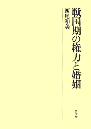 戦国期の権力と婚姻/清文堂出版/西尾和美（単行本） 清文堂出版：戦国期の権力と婚姻〈西尾和美著〉