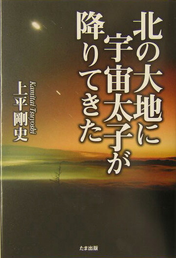 楽天ブックス: 北の大地に宇宙太子が降りてきた - 上平剛史 