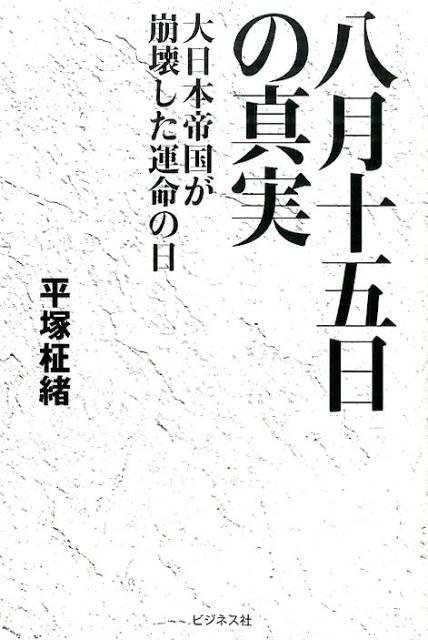 楽天ブックス 八月十五日の真実 大日本帝国が崩壊した運命の日 平塚柾緒 本