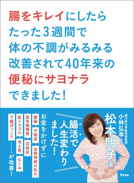 腸をキレイにしたらたった3週間で体の不調がみるみる改善されて40年来の便秘にサヨナラできました!腸活で人生変わりました！[松本明子]