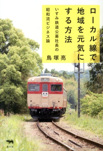 ローカル線で地域を元気にする方法いすみ鉄道公募社長の昭和流ビジネス論[鳥塚亮]