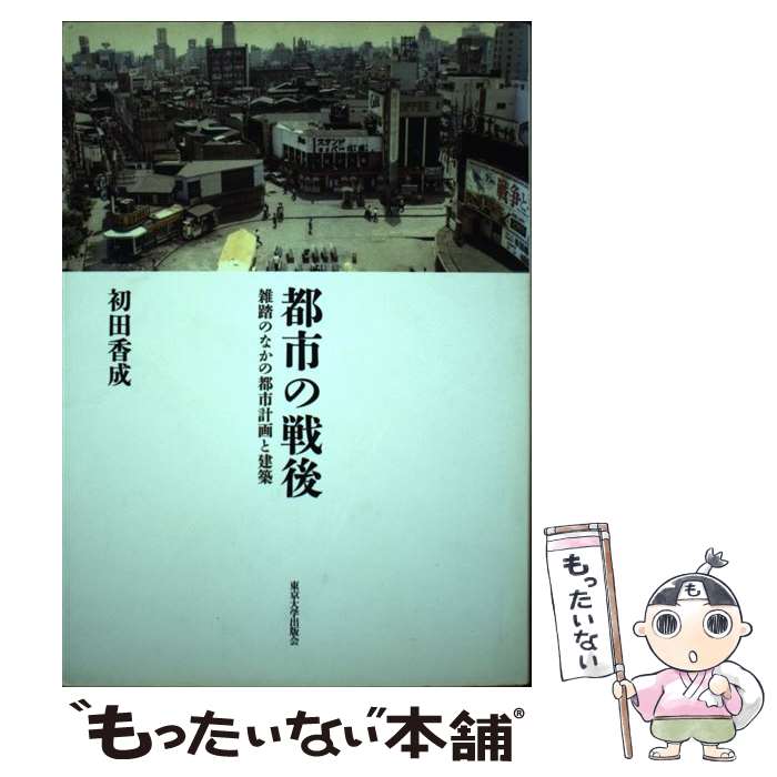 都市の戦後 雑踏のなかの都市計画と建築 初田香成 東京大学出版会