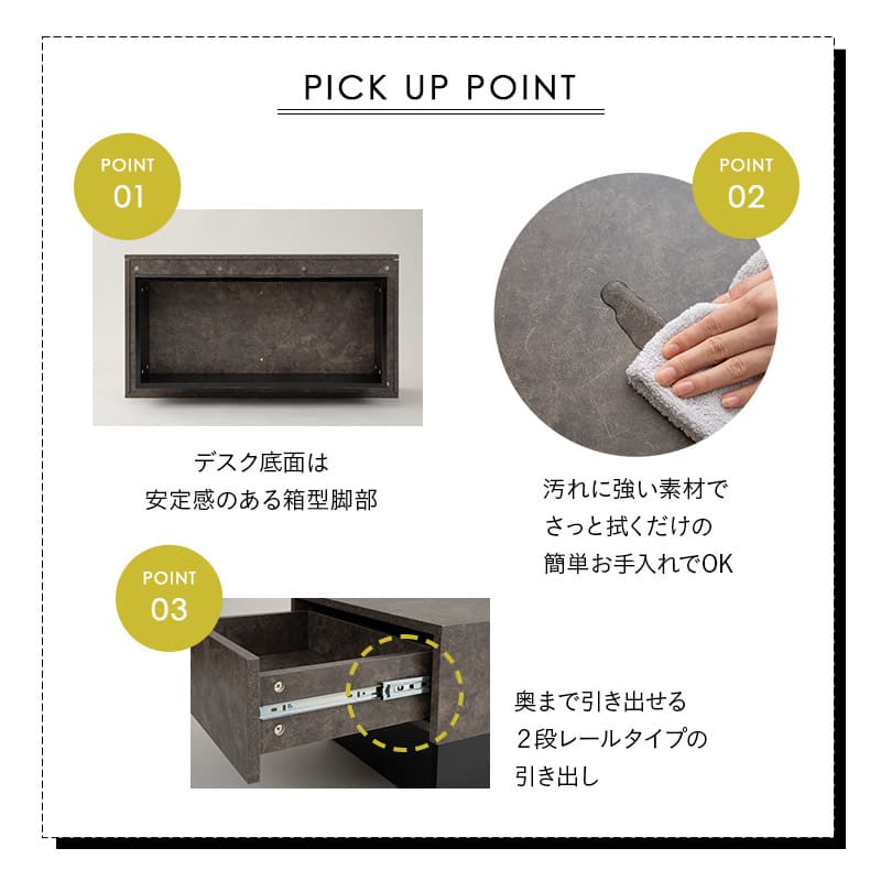 ピックアップポイント
1、デスク側面は安定感のある箱型脚部
2、汚れに強い素材でサッと服だけの簡単お手入れOK
3、奥まで引き出せる2段レールタイプの引き出し