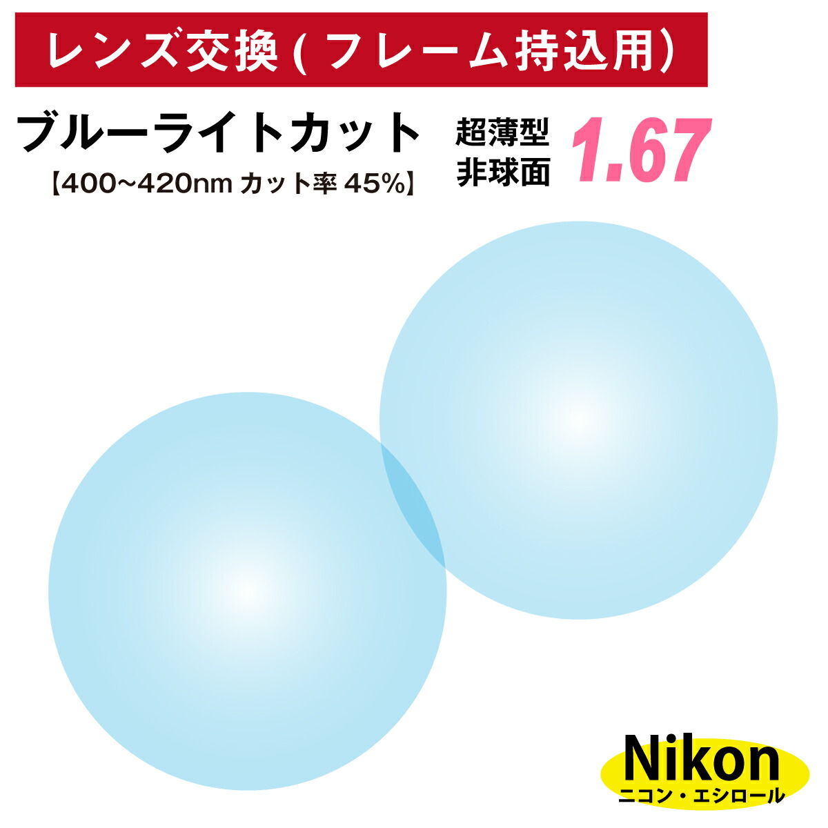【他店のフレームもOK】【レンズ交換専用】フレーム持ち込み用 ニコン・エシロール ブルーライトカット 超薄型 屈折率 1.67 非球面 レンズ (2枚1組) Nikon Essilor 単焦点 メガネレンズ 眼鏡 透明 クリア パソコン スマホ PC ゲーム UVカット 紫外線カット|メガネ専門店 メガネスタイル