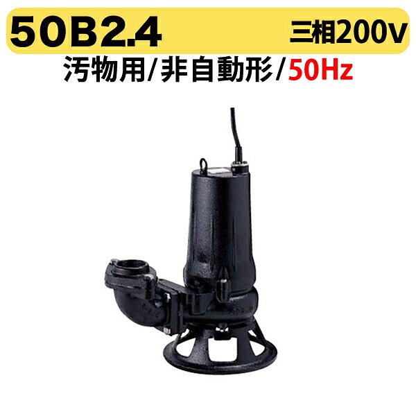 〈ツルミ〉50B2.4 50Hz 東日本用 汚物用 水中ノンクロッグポンプ B型 2極モーター 非自動形 口径50mm 三相200V 出力0.4kW ツルミポンプ 50B2.4 代引不可