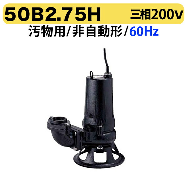 〈ツルミ〉50B2.75H 60Hz 西日本用 汚物用 水中ノンクロッグポンプ B型 2極モーター 非自動形 口径50m 三相200V 出力0.75kW 高揚程仕様 ツルミポンプ 代引不可