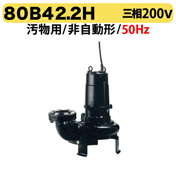 〈ツルミ〉80B42.2H 50Hz 東日本用 汚物用 水中ノンクロッグポンプ B型 4極モーター 非自動形 口径80mm 三相200V 出力2.2kW 高揚程仕様 ツルミポンプ 80B42.2H 代引不可