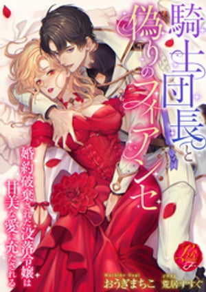 騎士団長と偽りのフィアンセ〜婚約破棄された没落令嬢は甘美な愛に充たされる〜