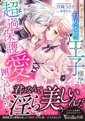 純潔を捧げた相手は行方不明の王子様!?超過保護愛で囲い込まれました