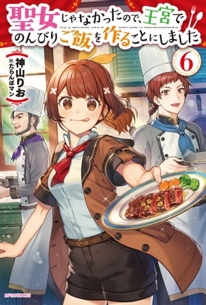聖女じゃなかったので、王宮でのんびりご飯を作ることにしました６