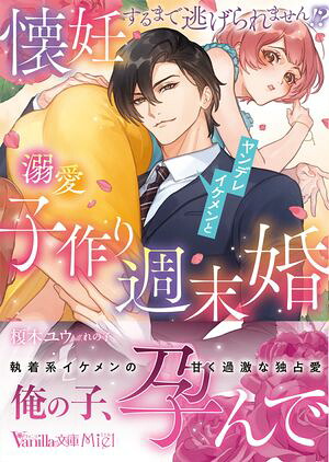 懐妊するまで逃げられません!?ヤンデレイケメンと溺愛子作り週末婚