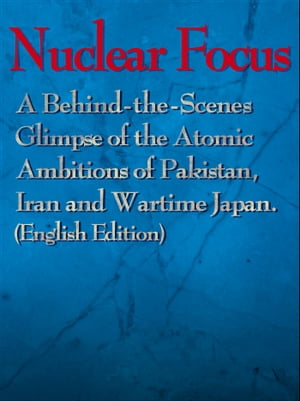 NuclearFocus:ABehind-the-ScenesGlimpseoftheAtomicAmbitionsofPakistan,IranandWartimeJapan