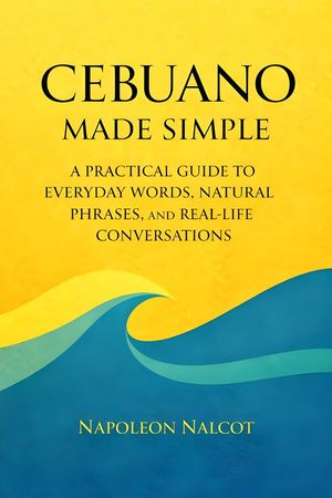 CebuanoMadeSimple:APracticalGuidetoEverydayWords,NaturalPhrases,andReal-LifeConversations