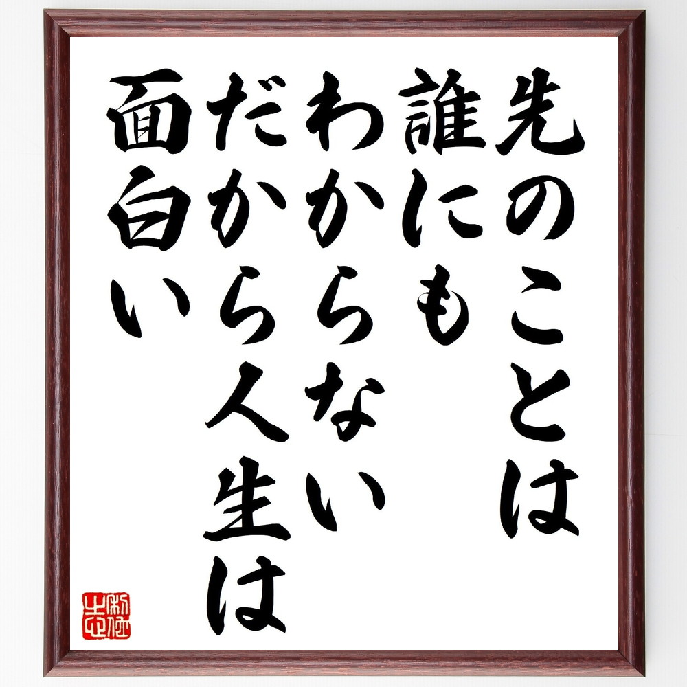 名言「先のことは誰にもわからない、だから人生は面白い」手書き書道色紙額／受注後の毛筆直筆　（名言 飾る 額 人気 贈り物 ギフト 短い アニメ 有名 偉人 格言 座右の銘 プレゼント お祝い グッズ 短い 壁掛け 書道 手書き かっこいい 歴史 人物 ～