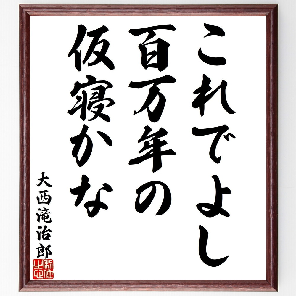 大西滝治郎の名言「これでよし百万年の仮寝かな」手書き書道色紙額／受注後の毛筆直筆（大西滝治郎 名言 人生観 仮寝 哲学 日本の思想 時間の流れ 生き方 歴史的人物 教訓 大西滝治郎 名言 格言 座右の銘 ﾌﾟﾚｾﾞﾝﾄ 贈り物 お祝い 偉人 ｸﾞｯｽ～