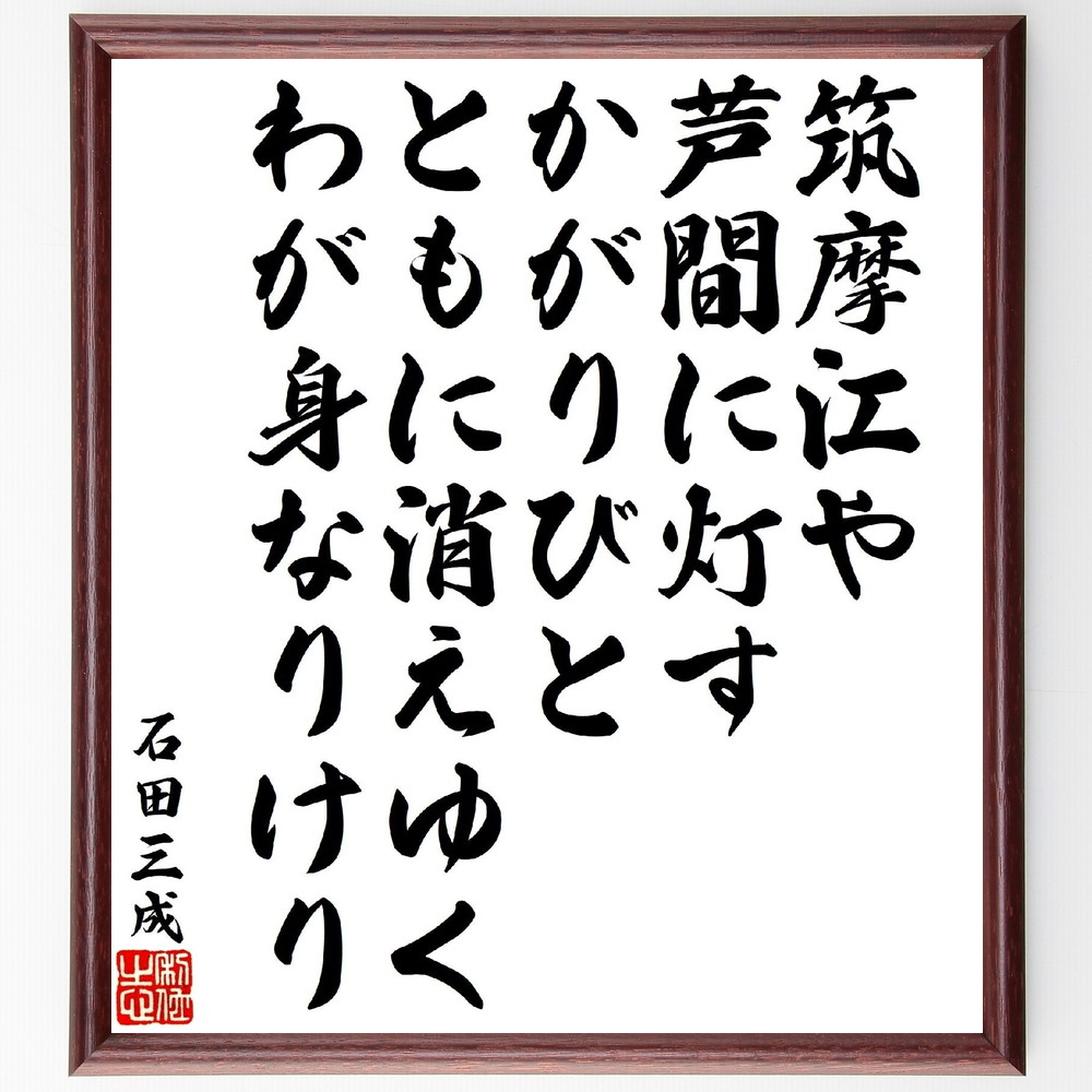 石田三成の俳句・短歌「筑摩江や芦間に灯すかがりびと、ともに消えゆくわが身なりけり」手書き書道色紙額／受注後の毛筆直筆　（石田三成 戦国時代 豊臣秀吉 五奉行 名言 飾る 額 人気 贈り物 ギフト 短い アニメ 有名 偉人 格言 座右の銘 プレゼント お祝～