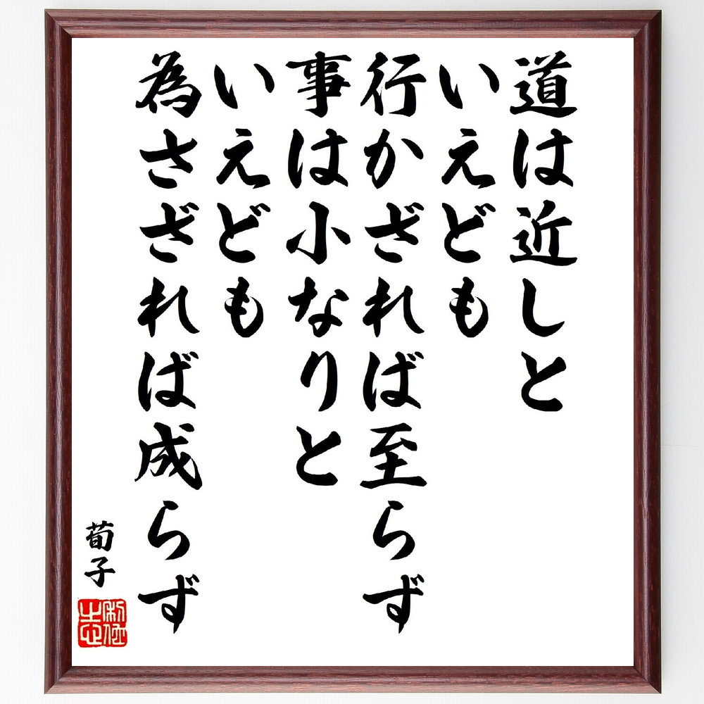 荀子の名言「道は近しといえども、行かざれば至らず、事は小なりといえども為さざれば成らず」手書き書道色紙額／受注後の毛筆直筆　（荀子 儒家 性悪説 礼 名言 飾る 額 人気 贈り物 ギフト 短い アニメ 有名 偉人 格言 座右の銘 プレゼント お祝い グッ～