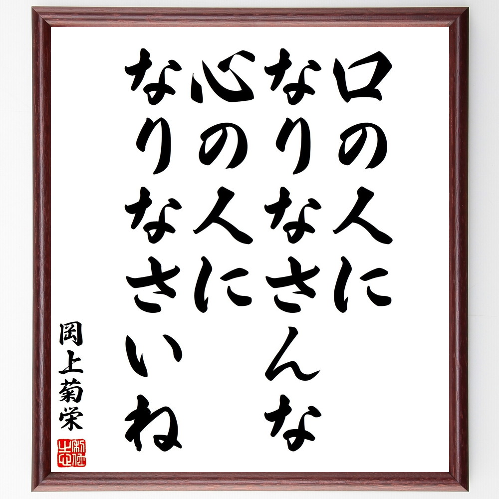 岡上菊栄の名言「口の人になりなさんな、心の人になりなさいね」手書き書道色紙額／受注後の毛筆直筆（心の重要性 岡上菊栄 名言 内面の成長 自己理解 ｺﾐｭﾆｹｰｼｮﾝ 真実の自分 人間関係 感情 心の豊かさ 岡上菊栄 名言 格言 座右の銘 ﾌﾟﾚｾﾞﾝ～