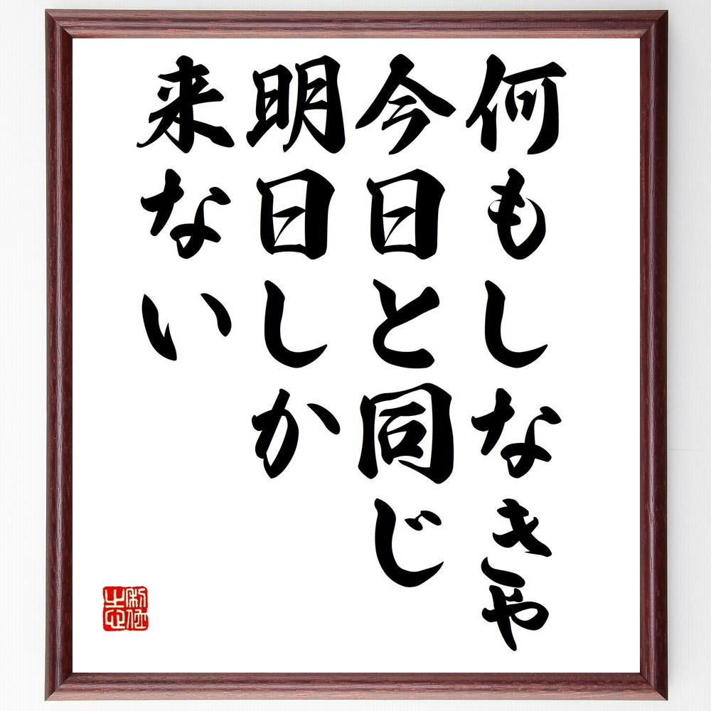 名言「何もしなきゃ今日と同じ明日しか来ない」手書き書道色紙額／受注後の毛筆直筆（行動 変化 未来 目標設定 挑戦 自己成長 計画 意識改革 習慣 決断 名言 格言 座右の銘 ﾌﾟﾚｾﾞﾝﾄ 贈り物 お祝い 偉人 ｸﾞｯｽﾞ 心に響く 短い ｱﾆﾒ 壁～