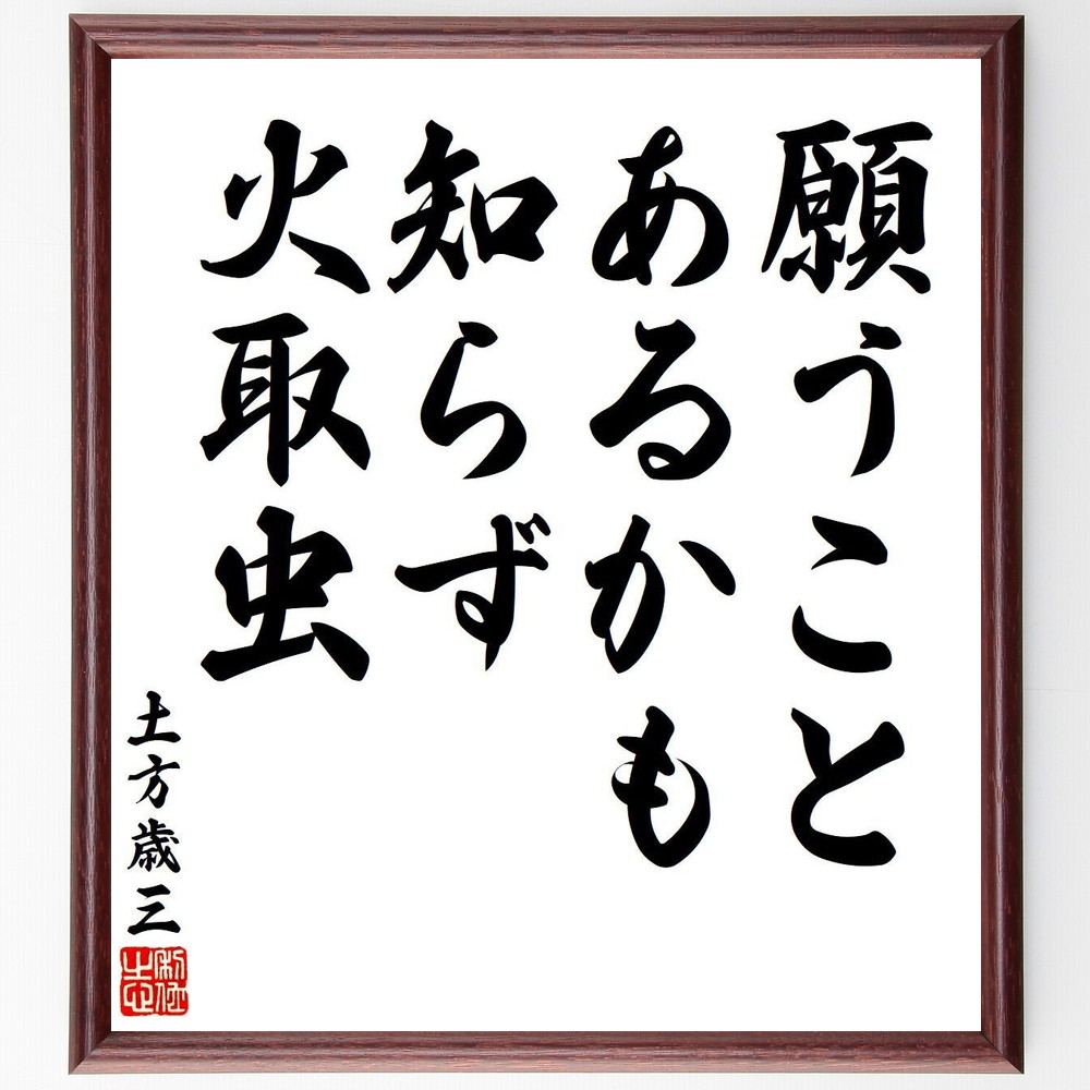 土方歳三の名言「願うこと、あるかも知らず、火取虫」手書き書道色紙額／受注後の毛筆直筆　（土方歳三 新選組 鬼の副長 局中法度 名言 飾る 額 人気 贈り物 ギフト 短い アニメ 有名 偉人 格言 座右の銘 プレゼント お祝い グッズ 短い 壁掛け 書道 ～