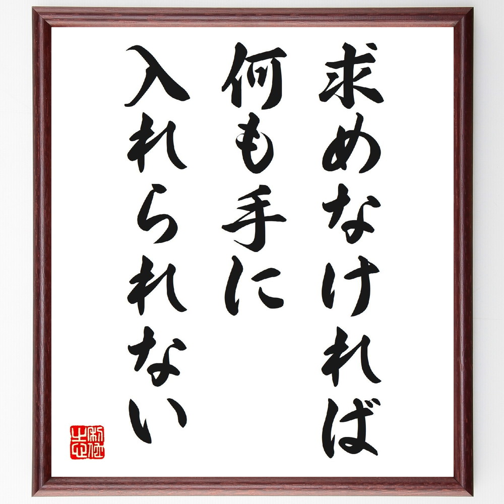 名言「求めなければ、何も手に入れられない」手書き書道色紙額／受注後の毛筆直筆（求める 目標 努力 成功 意欲 ﾁｬﾝｽ 自己実現 行動 価値観 名言 格言 座右の銘 ﾌﾟﾚｾﾞﾝﾄ 贈り物 お祝い 偉人 ｸﾞｯｽﾞ 心に響く 短い ｱﾆﾒ 壁掛け 書～