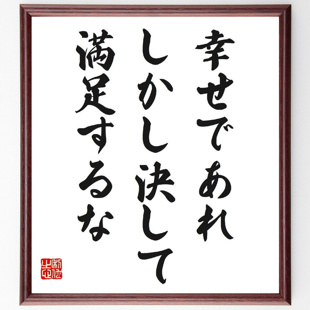 名言「幸せであれ、しかし決して満足するな」手書き書道色紙額／受注後の毛筆直筆（幸せ 満足 成長 目標 自己改善 人生の教訓 意欲 挑戦 価値観 名言 格言 座右の銘 ﾌﾟﾚｾﾞﾝﾄ 贈り物 お祝い 偉人 ｸﾞｯｽﾞ 心に響く 短い ｱﾆﾒ 壁掛け 書～