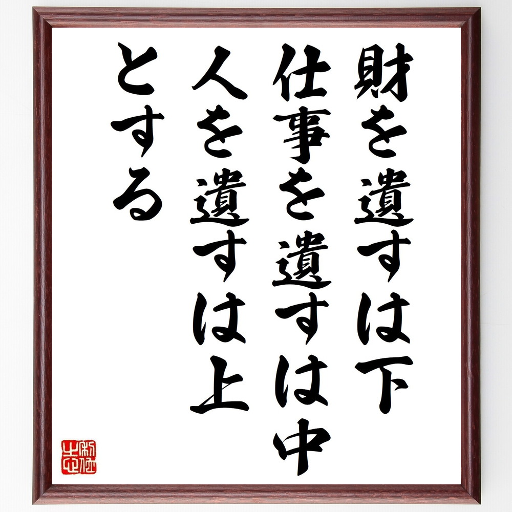 名言「財を遺すは下、仕事を遺すは中、人を遺すは上とする」手書き書道色紙額／受注後の毛筆直筆（価値観 遺産 教育 仕事の意義 人生の目的 成功の定義 社会貢献 家族 影響力 名言 格言 座右の銘 ﾌﾟﾚｾﾞﾝﾄ 贈り物 お祝い 偉人 ｸﾞｯｽﾞ 心に響～