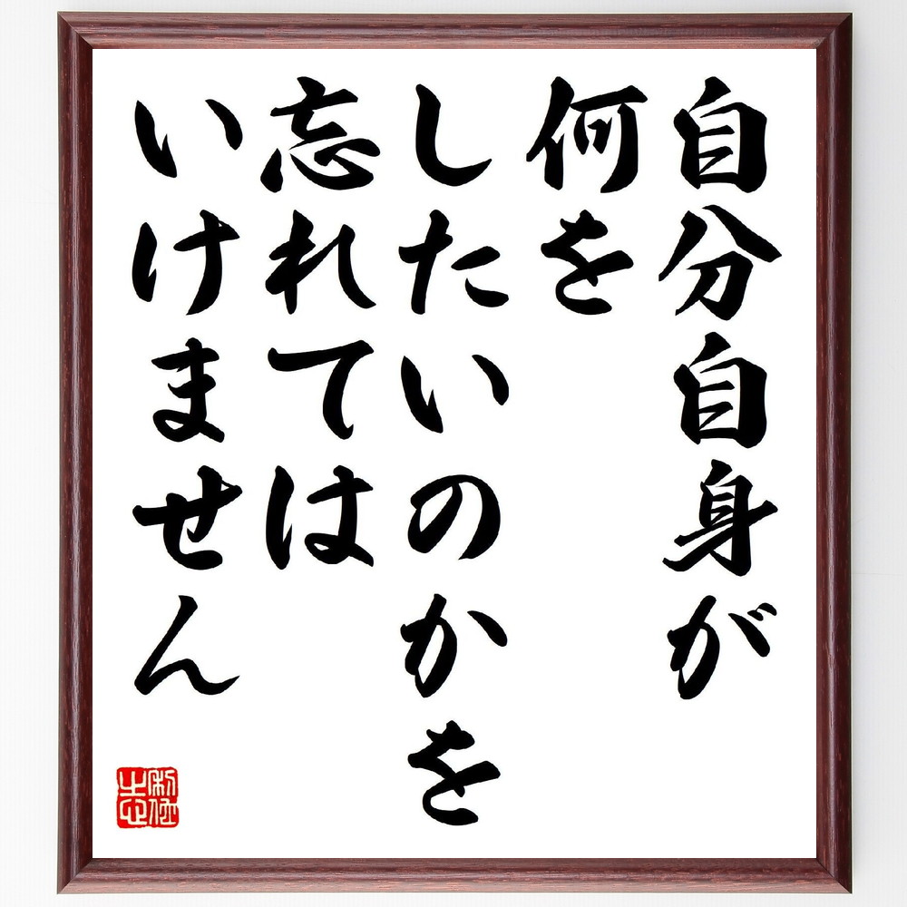 名言「自分自身が何をしたいのかを、忘れてはいけません」手書き書道色紙額／受注後の毛筆直筆（目標設定 自己実現 人生の目的 自己啓発 意志 価値観 ﾓﾁﾍﾞｰｼｮﾝ 夢 成長 名言 格言 座右の銘 ﾌﾟﾚｾﾞﾝﾄ 贈り物 お祝い 偉人 ｸﾞｯｽﾞ 心に～