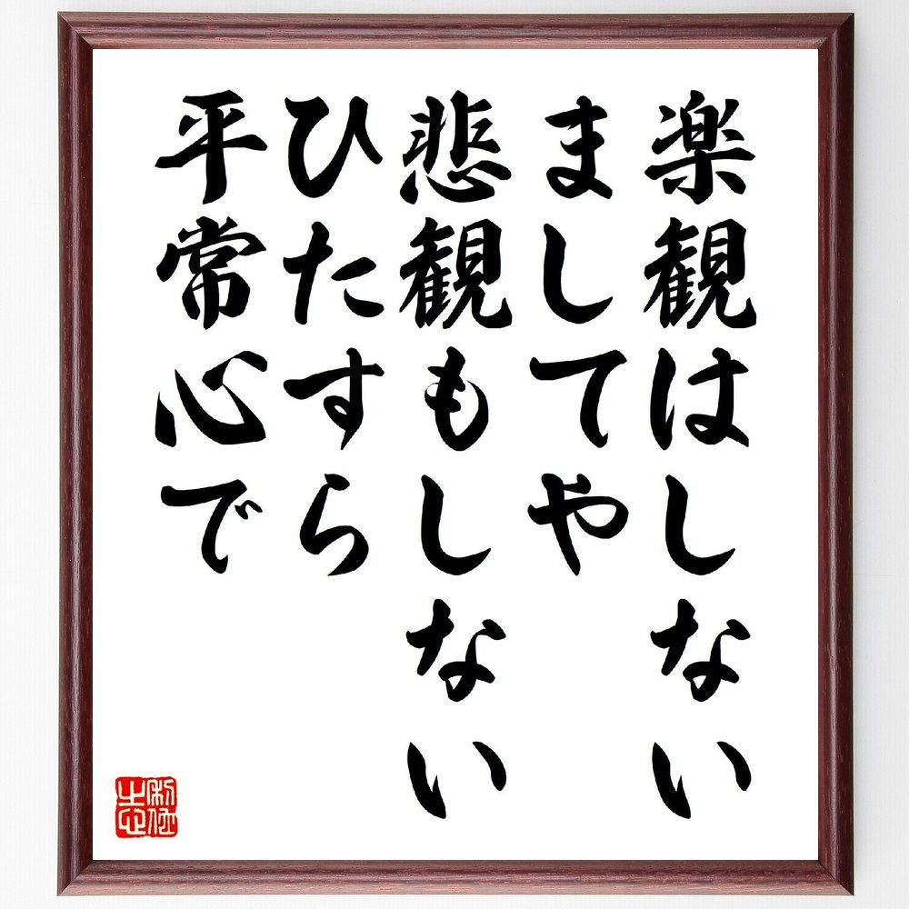 名言「楽観はしない、ましてや悲観もしない、ひたすら平常心で」手書き書道色紙額／受注後の毛筆直筆（平常心 名言 楽観主義 悲観主義 心の安定 自己啓発 ｽﾄﾚｽ管理 ﾒﾝﾀﾙﾍﾙｽ 冷静 成長 名言 格言 座右の銘 ﾌﾟﾚｾﾞﾝﾄ 贈り物 お祝い 偉人～