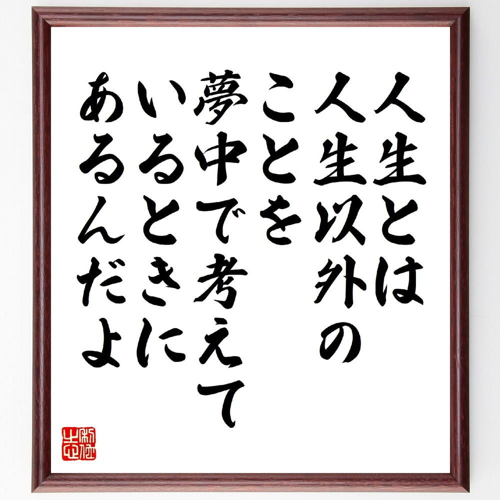 名言「人生とは、人生以外のことを夢中で考えているときにあるんだよ」手書き書道色紙額／受注後の毛筆直筆　（ジョン・レノン ジョン レノン ビートルズ オノ・ヨーコ イマジン 名言 飾る 額 人気 贈り物 ギフト 短い アニメ 有名 偉人 格言 座右の銘 プ～