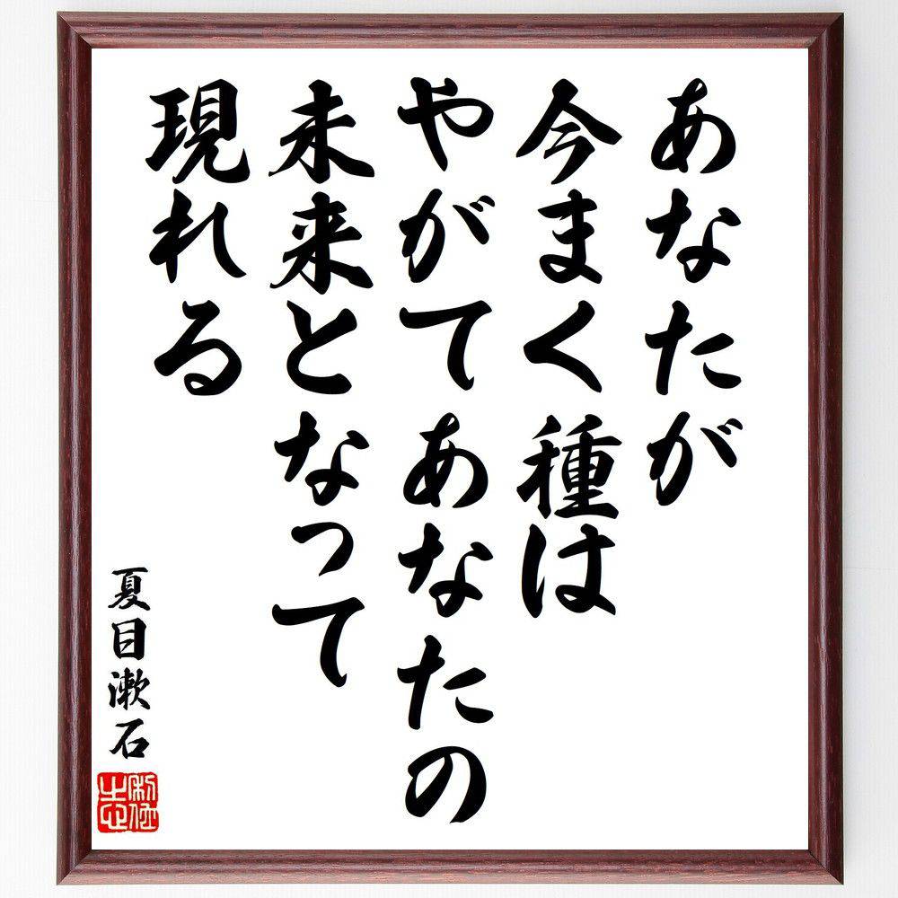 夏目漱石の名言「あなたが今まく種はやがて、あなたの未来となって現れる」手書き書道色紙額／受注後の毛筆直筆（夏目漱石 名言 未来 自己成長 人生の選択 種まき 成果 自己啓発 人生哲学 夏目漱石 名言 格言 座右の銘 ﾌﾟﾚｾﾞﾝﾄ 贈り物 お祝い 偉～