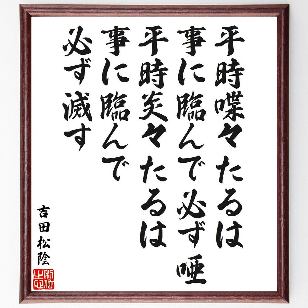 吉田松陰の名言「平時喋々たるは事に臨んで必ず唖、平時炎々たるは事に臨んで必ず滅す」手書き書道色紙額／受注後の毛筆直筆（吉田松陰 名言 平時 緊急時 自己啓発 人生の教訓 忍耐 ﾘｰﾀﾞｰｼｯﾌﾟ 成功 吉田松陰 名言 格言 座右の銘 ﾌﾟﾚｾﾞﾝﾄ ～