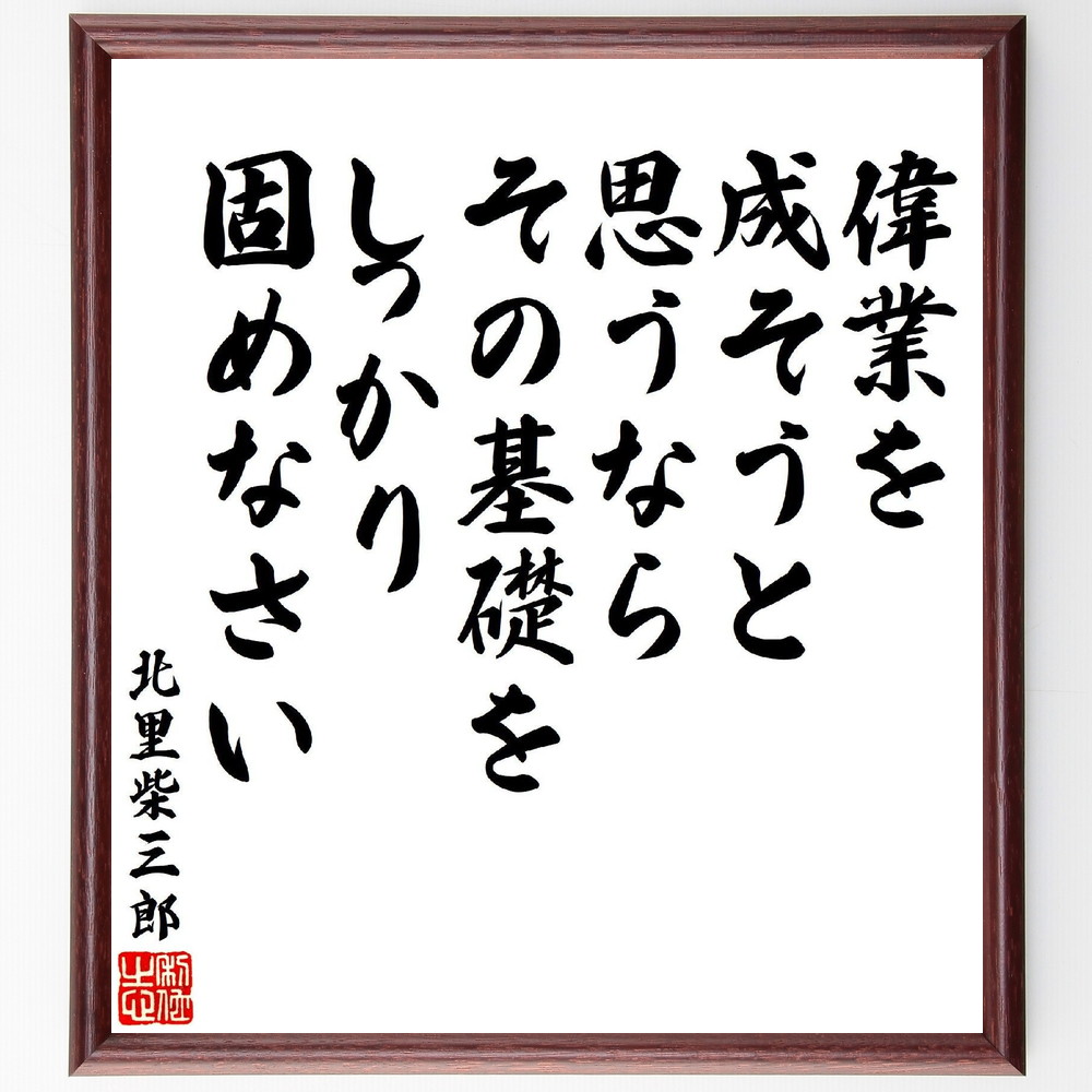 北里柴三郎の名言「偉業を成そうと思うなら、その基礎をしっかり固めなさい」手書き書道色紙額／受注後の毛筆直筆　（北里柴三郎 ペスト菌 破傷風菌 血清療法 名言 飾る 額 人気 贈り物 ギフト 短い アニメ 有名 偉人 格言 座右の銘 プレゼント お祝い グ～