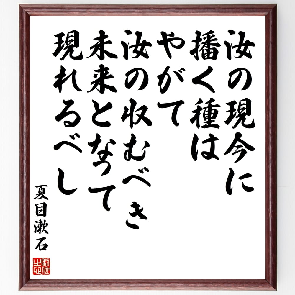 夏目漱石の名言「汝の現今に播く種はやがて汝の収むべき未来となって現れるべし」手書き書道色紙額／受注後の毛筆直筆　（名言 未来 因果応報 自己成長 人生の選択 日本文学 哲学 運命 夏目漱石 名言 格言 座右の銘 ﾌﾟﾚｾﾞﾝﾄ 贈り物 お祝い 偉人 ｸ～