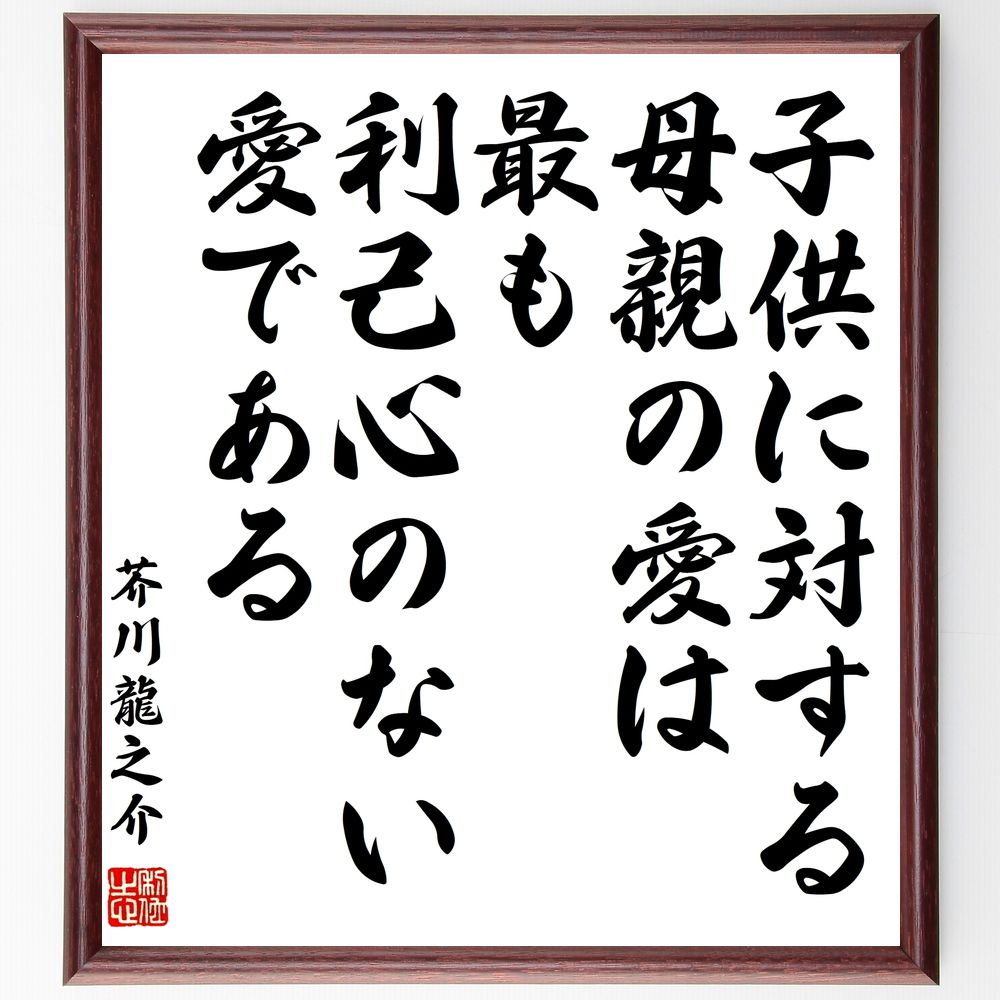 芥川龍之介の名言「子供に対する母親の愛は最も利己心のない愛である」手書き書道色紙額／受注後の毛筆直筆（母親の愛 子供 無私 家族 愛情 育児 教育 心理学 親子関係 感情 芥川龍之介 名言 格言 座右の銘 ﾌﾟﾚｾﾞﾝﾄ 贈り物 お祝い 偉人 ｸﾞｯ～