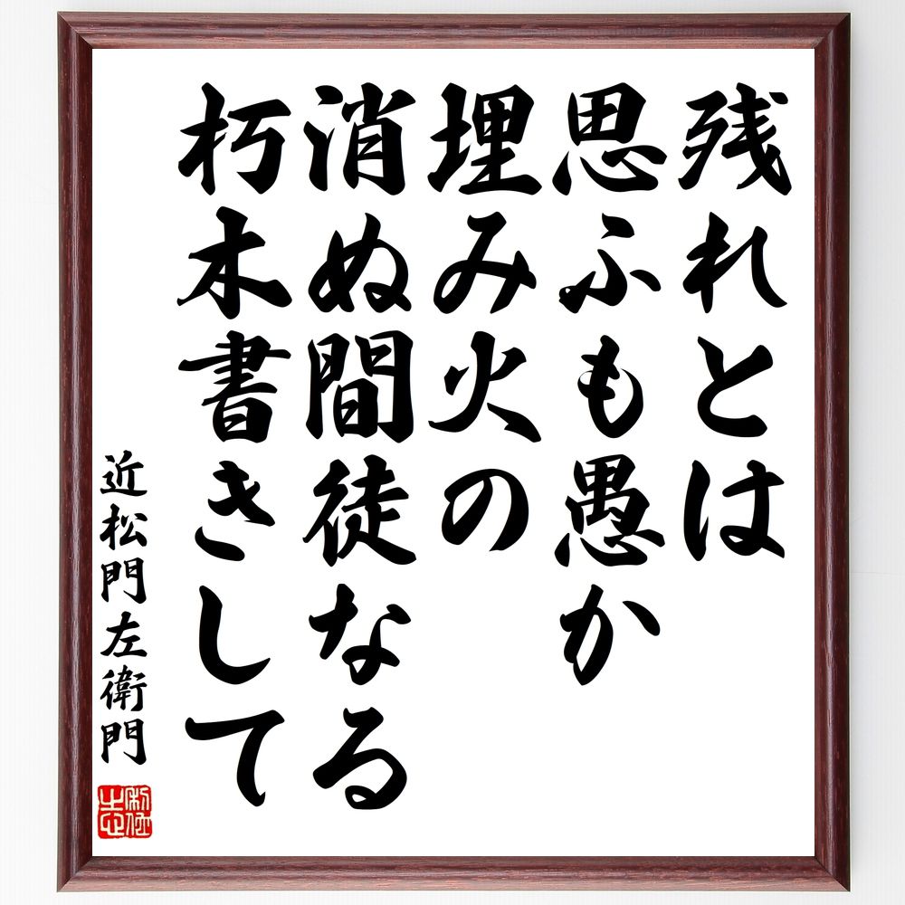 近松門左衛門の名言「残れとは思ふも愚か埋み火の、消ぬ間徒なる朽木書きして」手書き書道色紙額／受注後の毛筆直筆（残れ 埋み火 朽木 文学 詩的表現 感情 思索 名言 創作の苦悩 芸術の儚さ 近松門左衛門 名言 格言 座右の銘 ﾌﾟﾚｾﾞﾝﾄ 贈り物 お～