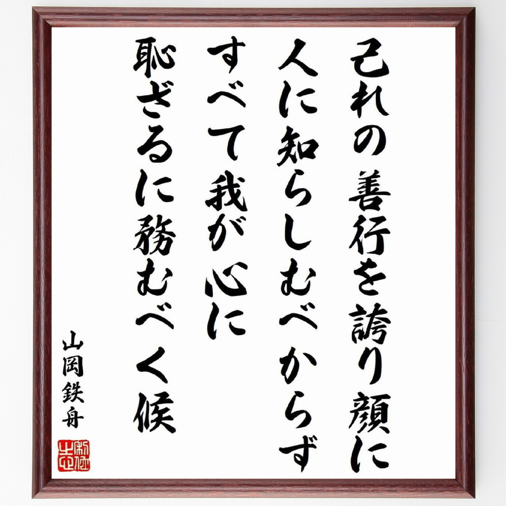 山岡鉄舟の名言「己れの善行を誇り顔に人に知らしむべからずすべて我が心に恥ざるに務むべく候」手書き書道色紙額／受注後の毛筆直筆（名言 謙虚さ 善行 内面的成長 自己満足 日本の思想 道徳 自己啓発 心の修養 山岡鉄舟 名言 格言 座右の銘 ﾌﾟﾚｾﾞﾝ～
