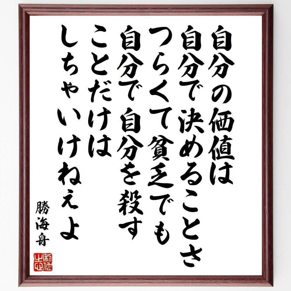 勝海舟の名言「自分の価値は自分で決めることさ、つらくて貧乏でも自分で自分を殺すことだけはしちゃいけねぇよ」手書き書道色紙額／受注後の毛筆直筆　（自分の価値 名言 勝海舟 自己肯定感 人生の教訓 貧乏 つらい時期 自己評価 ﾒﾝﾀﾙﾍﾙｽ 生き方 勝海舟～