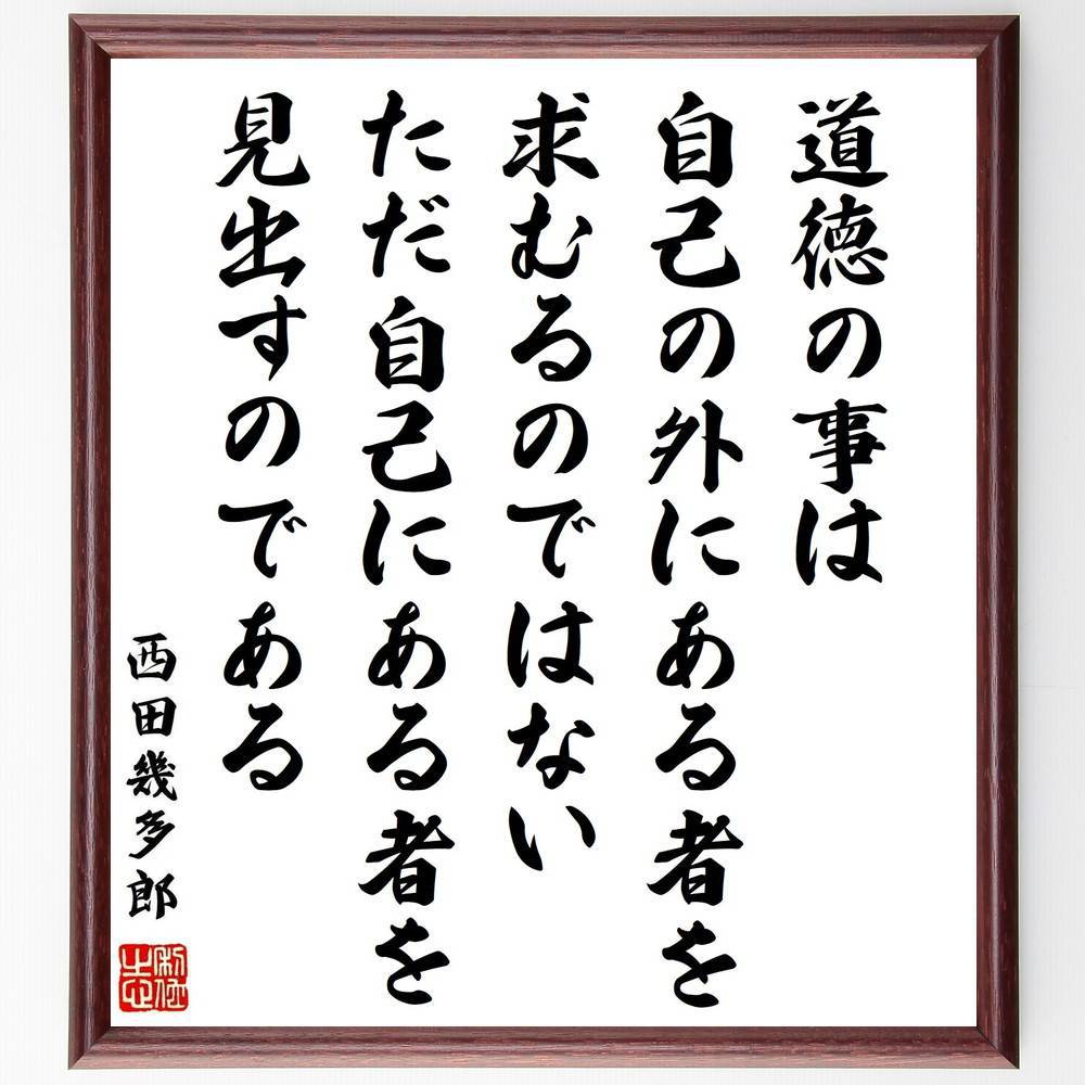 西田幾多郎の名言「道徳の事は自己の外にある者を求むるのではない、ただ自己にある者を見出すのである」手書き書道色紙額／受注後の毛筆直筆（西田幾多郎 名言 道徳 自己認識 倫理 哲学 内面 価値観 人生観 自己改善 西田幾多郎 名言 格言 座右の銘 ﾌﾟ～